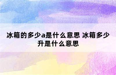 冰箱的多少a是什么意思 冰箱多少升是什么意思